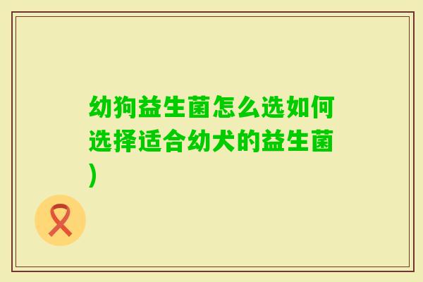 幼狗益生菌怎么选如何选择适合幼犬的益生菌) 幼狗益生菌怎么选如何选择适合幼犬的益生菌)