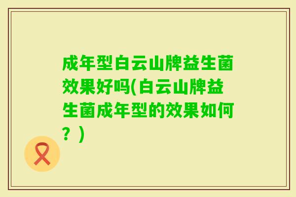 成年型白云山牌益生菌效果好吗(白云山牌益生菌成年型的效果如何?) 成年型白云山牌益生菌效果好吗(白云山牌益生菌成年型的效果如何?)