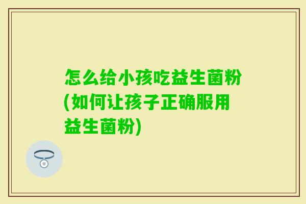 怎么给小孩吃益生菌粉(如何让孩子正确服用益生菌粉) 怎么给小孩吃益生菌粉(如何让孩子正确服用益生菌粉)