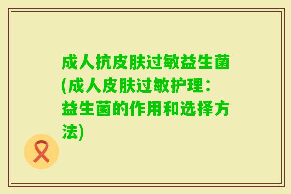 成人抗益生菌(成人护理:益生菌的作用和选择方法) 成人抗益生菌(成人护理:益生菌的作用和选择方法)