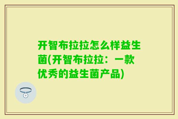 开智布拉拉怎么样益生菌(开智布拉拉:一款优秀的益生菌产品) 开智布拉拉怎么样益生菌(开智布拉拉:一款优秀的益生菌产品)