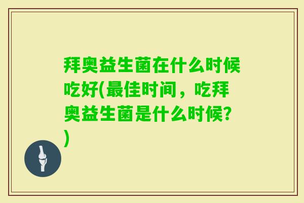 拜奥益生菌在什么时候吃好(佳时间,吃拜奥益生菌是什么时候?) 拜奥益生菌在什么时候吃好(佳时间,吃拜奥益生菌是什么时候?)