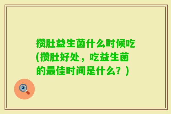 攒肚益生菌什么时候吃(攒肚好处,吃益生菌的佳时间是什么?) 攒肚益生菌什么时候吃(攒肚好处,吃益生菌的佳时间是什么?)