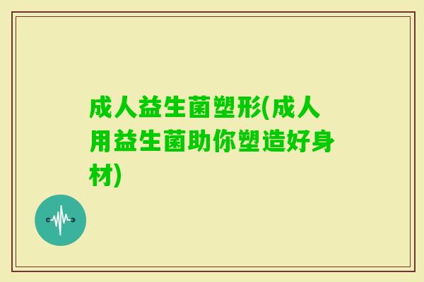 成人益生菌塑形(成人用益生菌助你塑造好身材) 成人益生菌塑形(成人用益生菌助你塑造好身材)