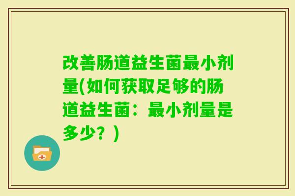 改善肠道益生菌小剂量(如何获取足够的肠道益生菌:小剂量是多少?) 改善肠道益生菌小剂量(如何获取足够的肠道益生菌:小剂量是多少?)