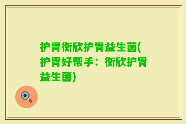 护胃衡欣护胃益生菌(护胃好帮手:衡欣护胃益生菌) 护胃衡欣护胃益生菌(护胃好帮手:衡欣护胃益生菌)