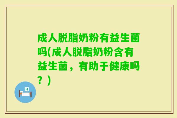成人脱脂奶粉有益生菌吗(成人脱脂奶粉含有益生菌，有助于健康吗？)