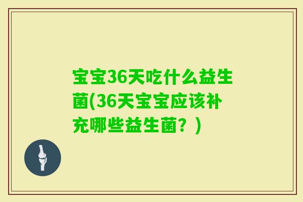 宝宝36天吃什么益生菌(36天宝宝应该补充哪些益生菌?) 宝宝36天吃什么益生菌(36天宝宝应该补充哪些益生菌?)