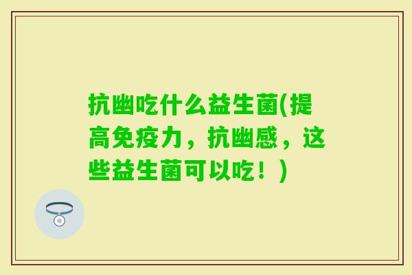 抗幽吃什么益生菌(提高力,抗幽感,这些益生菌可以吃!) 抗幽吃什么益生菌(提高力,抗幽感,这些益生菌可以吃!)