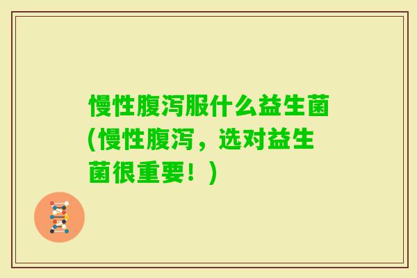 慢性服什么益生菌(慢性，选对益生菌很重要！)