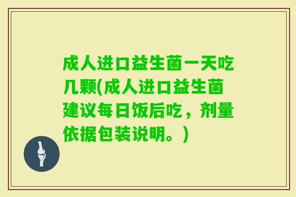 成人进口益生菌一天吃几颗(成人进口益生菌建议每日饭后吃,剂量依据包装说明。) 成人进口益生菌一天吃几颗(成人进口益生菌建议每日饭后吃,剂量依据包装说明。)