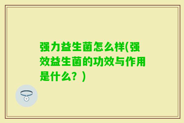 强力益生菌怎么样(强效益生菌的功效与作用是什么?) 强力益生菌怎么样(强效益生菌的功效与作用是什么?)