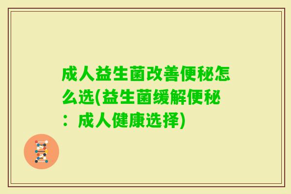 成人益生菌改善怎么选(益生菌缓解：成人健康选择)
