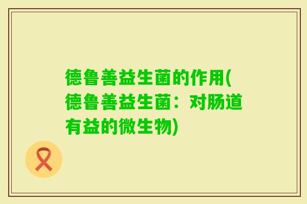 德鲁善益生菌的作用(德鲁善益生菌:对肠道有益的微生物) 德鲁善益生菌的作用(德鲁善益生菌:对肠道有益的微生物)