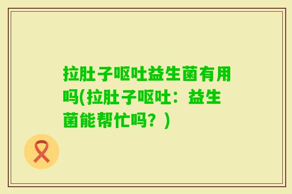 拉肚子益生菌有用吗(拉肚子:益生菌能帮忙吗?) 拉肚子益生菌有用吗(拉肚子:益生菌能帮忙吗?)