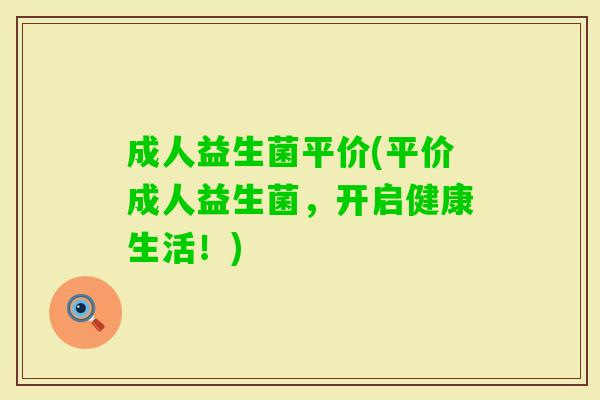 成人益生菌平价(平价成人益生菌,开启健康生活!) 成人益生菌平价(平价成人益生菌,开启健康生活!)
