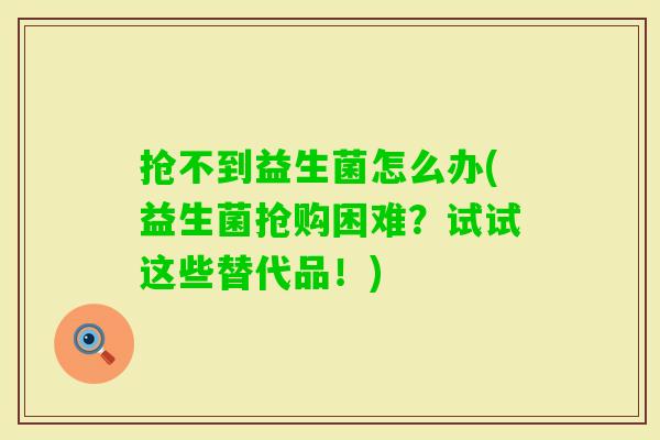 抢不到益生菌怎么办(益生菌抢购困难?试试这些替代品!) 抢不到益生菌怎么办(益生菌抢购困难?试试这些替代品!)