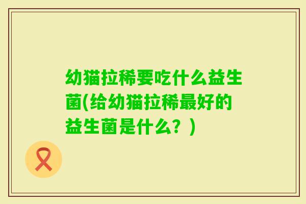 幼猫拉稀要吃什么益生菌(给幼猫拉稀好的益生菌是什么？)