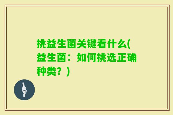 挑益生菌关键看什么(益生菌:如何挑选正确种类?) 挑益生菌关键看什么(益生菌:如何挑选正确种类?)