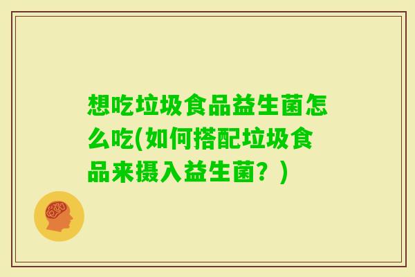 想吃垃圾食品益生菌怎么吃(如何搭配垃圾食品来摄入益生菌?) 想吃垃圾食品益生菌怎么吃(如何搭配垃圾食品来摄入益生菌?)