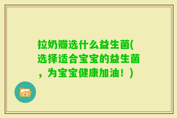 拉奶瓣选什么益生菌(选择适合宝宝的益生菌,为宝宝健康加油!) 拉奶瓣选什么益生菌(选择适合宝宝的益生菌,为宝宝健康加油!)