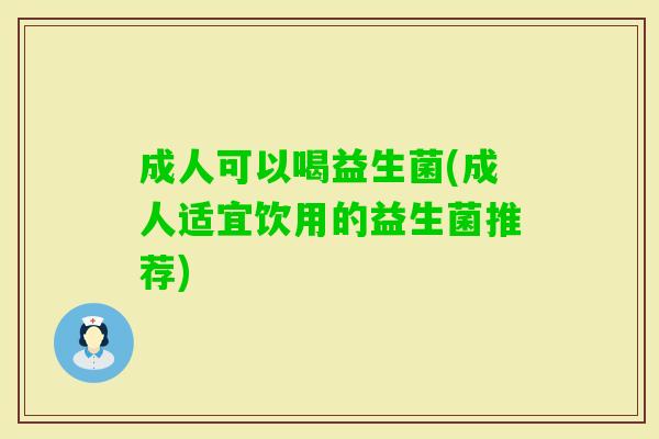 成人可以喝益生菌(成人适宜饮用的益生菌推荐) 成人可以喝益生菌(成人适宜饮用的益生菌推荐)