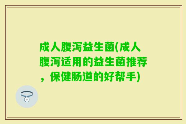成人益生菌(成人适用的益生菌推荐，保健肠道的好帮手)