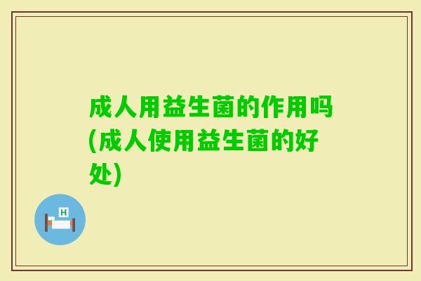 成人用益生菌的作用吗(成人使用益生菌的好处) 成人用益生菌的作用吗(成人使用益生菌的好处)