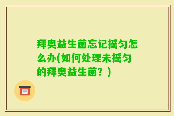 拜奥益生菌忘记摇匀怎么办(如何处理未摇匀的拜奥益生菌？)