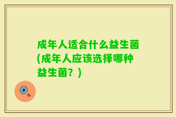 成年人适合什么益生菌(成年人应该选择哪种益生菌?) 成年人适合什么益生菌(成年人应该选择哪种益生菌?)
