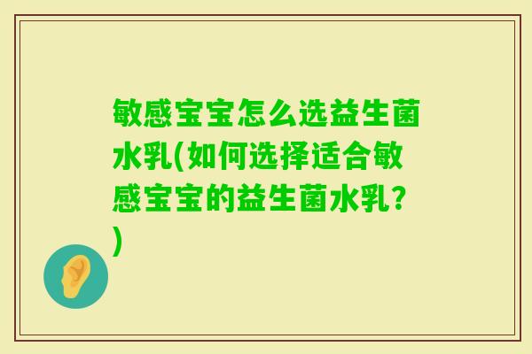 敏感宝宝怎么选益生菌水乳(如何选择适合敏感宝宝的益生菌水乳?) 敏感宝宝怎么选益生菌水乳(如何选择适合敏感宝宝的益生菌水乳?)