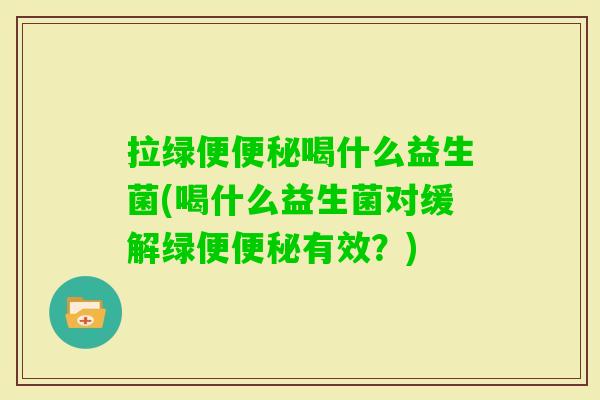 拉绿便喝什么益生菌(喝什么益生菌对缓解绿便有效?) 拉绿便喝什么益生菌(喝什么益生菌对缓解绿便有效?)