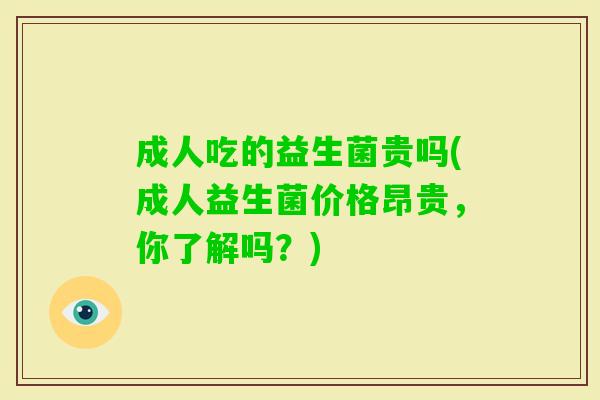成人吃的益生菌贵吗(成人益生菌价格昂贵,你了解吗?) 成人吃的益生菌贵吗(成人益生菌价格昂贵,你了解吗?)