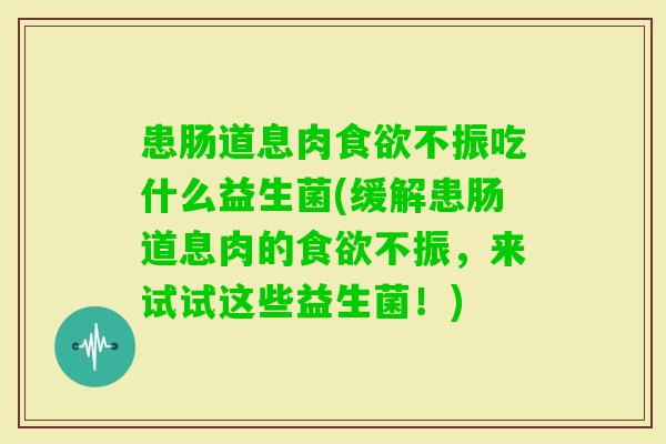 患肠道息肉不振吃什么益生菌(缓解患肠道息肉的不振,来试试这些益生菌!) 患肠道息肉不振吃什么益生菌(缓解患肠道息肉的不振,来试试这些益生菌!)