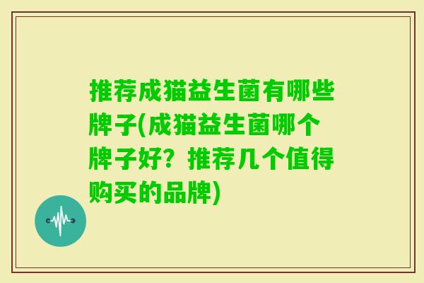 推荐成猫益生菌有哪些牌子(成猫益生菌哪个牌子好?推荐几个值得购买的品牌) 推荐成猫益生菌有哪些牌子(成猫益生菌哪个牌子好?推荐几个值得购买的品牌)