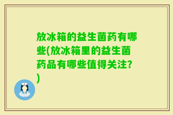 放冰箱的益生菌药有哪些(放冰箱里的益生菌药品有哪些值得关注?) 放冰箱的益生菌药有哪些(放冰箱里的益生菌药品有哪些值得关注?)