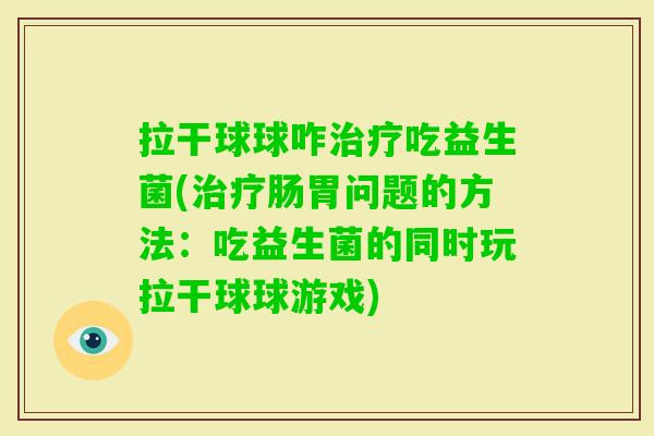 拉干球球咋吃益生菌(肠胃问题的方法:吃益生菌的同时玩拉干球球游戏) 拉干球球咋吃益生菌(肠胃问题的方法:吃益生菌的同时玩拉干球球游戏)