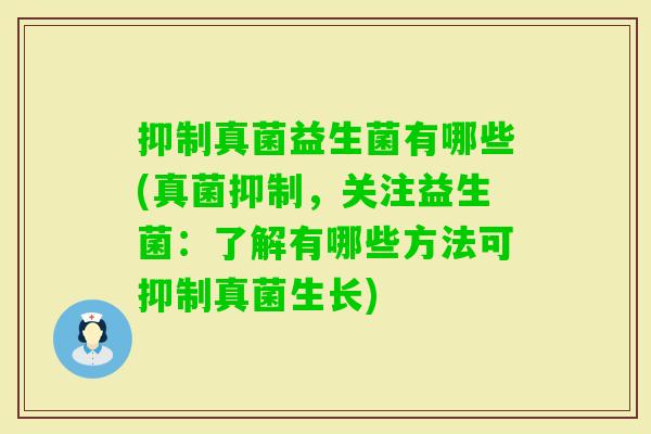 抑制真菌益生菌有哪些(真菌抑制,关注益生菌:了解有哪些方法可抑制真菌生长) 抑制真菌益生菌有哪些(真菌抑制,关注益生菌:了解有哪些方法可抑制真菌生长)