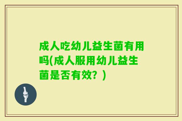 成人吃幼儿益生菌有用吗(成人服用幼儿益生菌是否有效?) 成人吃幼儿益生菌有用吗(成人服用幼儿益生菌是否有效?)