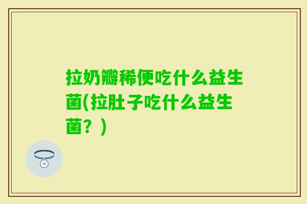 拉奶瓣稀便吃什么益生菌(拉肚子吃什么益生菌?) 拉奶瓣稀便吃什么益生菌(拉肚子吃什么益生菌?)