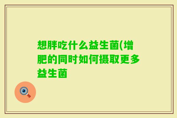 想胖吃什么益生菌(增肥的同时如何摄取更多益生菌 想胖吃什么益生菌(增肥的同时如何摄取更多益生菌