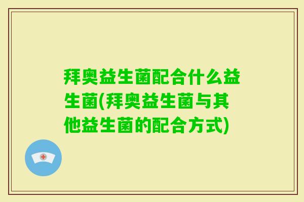 拜奥益生菌配合什么益生菌(拜奥益生菌与其他益生菌的配合方式) 拜奥益生菌配合什么益生菌(拜奥益生菌与其他益生菌的配合方式)