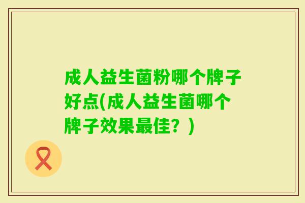 成人益生菌粉哪个牌子好点(成人益生菌哪个牌子效果佳?) 成人益生菌粉哪个牌子好点(成人益生菌哪个牌子效果佳?)