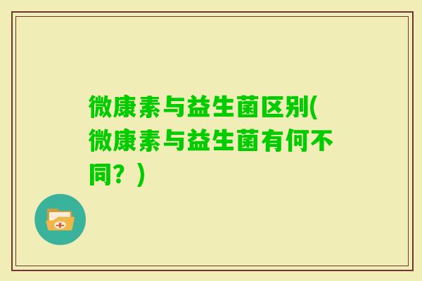 微康素与益生菌区别(微康素与益生菌有何不同？)