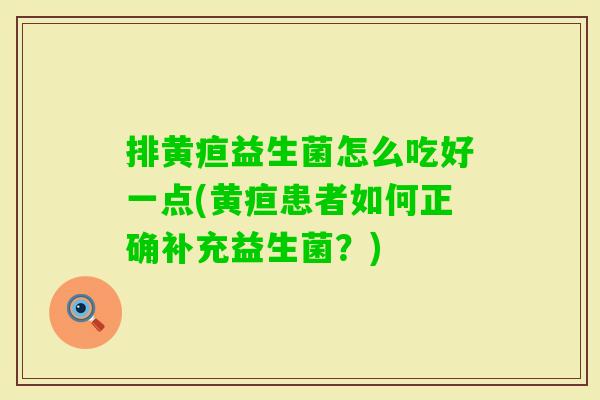 排黄疸益生菌怎么吃好一点(黄疸患者如何正确补充益生菌?) 排黄疸益生菌怎么吃好一点(黄疸患者如何正确补充益生菌?)