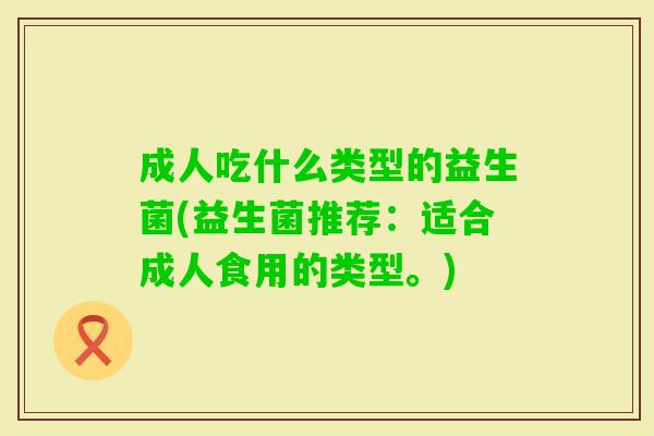成人吃什么类型的益生菌(益生菌推荐：适合成人食用的类型。)
