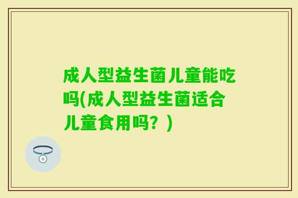 成人型益生菌儿童能吃吗(成人型益生菌适合儿童食用吗?) 成人型益生菌儿童能吃吗(成人型益生菌适合儿童食用吗?)