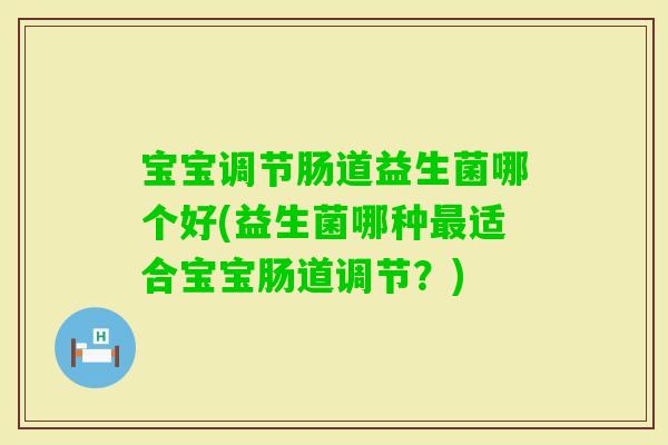 宝宝调节肠道益生菌哪个好(益生菌哪种适合宝宝肠道调节?) 宝宝调节肠道益生菌哪个好(益生菌哪种适合宝宝肠道调节?)