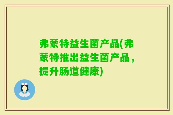 弗蒙特益生菌产品(弗蒙特推出益生菌产品,提升肠道健康) 弗蒙特益生菌产品(弗蒙特推出益生菌产品,提升肠道健康)