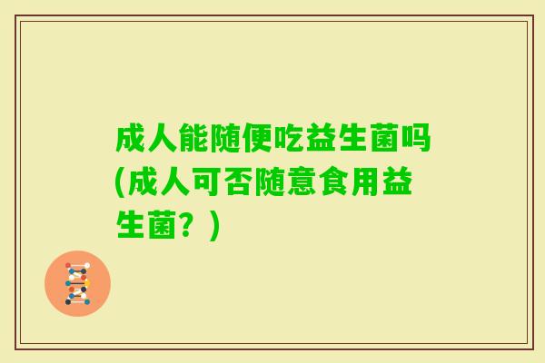 成人能随便吃益生菌吗(成人可否随意食用益生菌?) 成人能随便吃益生菌吗(成人可否随意食用益生菌?)